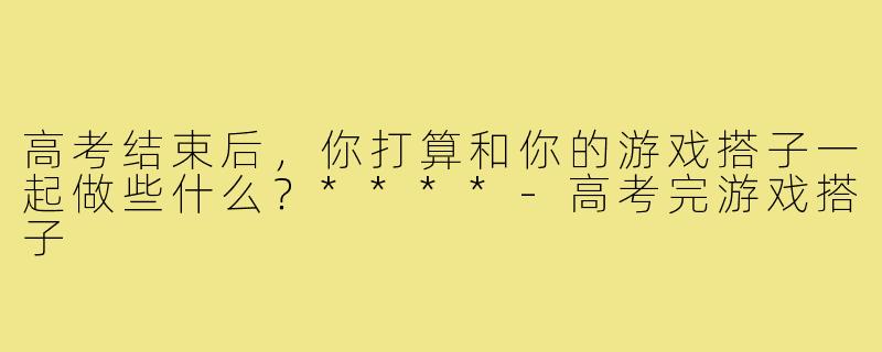 高考结束后，你打算和你的游戏搭子一起做些什么？****