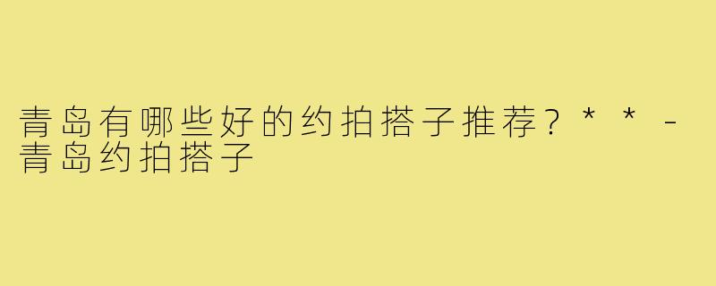 青岛有哪些好的约拍搭子推荐?**-青岛约拍搭子