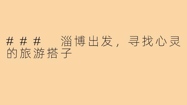 ### 淄博出发,寻找心灵的旅游搭子