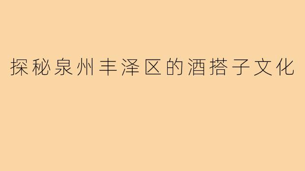 探秘泉州丰泽区的酒搭子文化