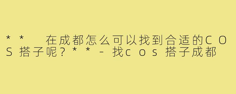 ** 在成都怎么可以找到合适的COS搭子呢？**-找cos搭子成都