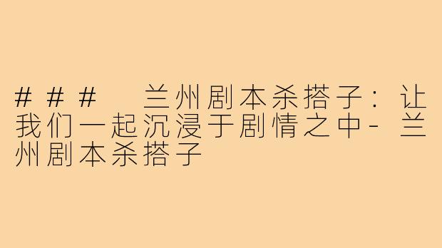 ### 兰州剧本杀搭子：让我们一起沉浸于剧情之中-兰州剧本杀搭子
