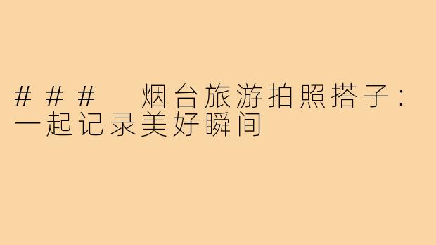 ### 烟台旅游拍照搭子:一起记录美好瞬间