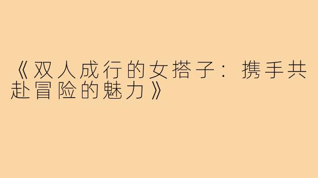 《双人成行的女搭子：携手共赴冒险的魅力》