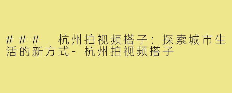 ### 杭州拍视频搭子:探索城市生活的新方式-杭州拍视频搭子