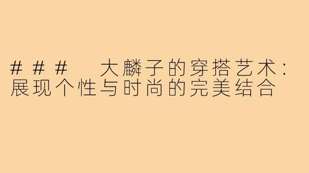 ### 大麟子的穿搭艺术:展现个性与时尚的完美结合