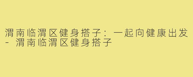渭南临渭区健身搭子:一起向健康出发-渭南临渭区健身搭子