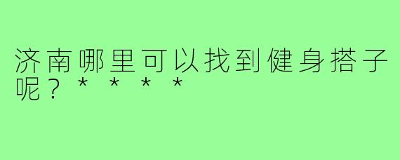 济南哪里可以找到健身搭子呢？****