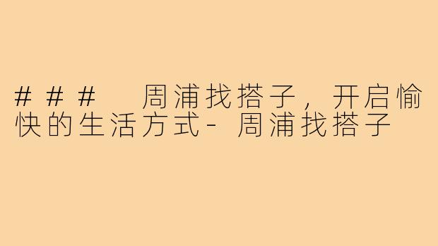 ### 周浦找搭子，开启愉快的生活方式-周浦找搭子