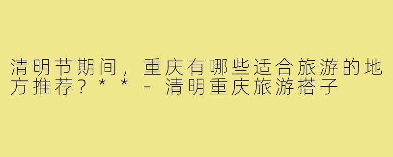 清明节期间，重庆有哪些适合旅游的地方推荐？**