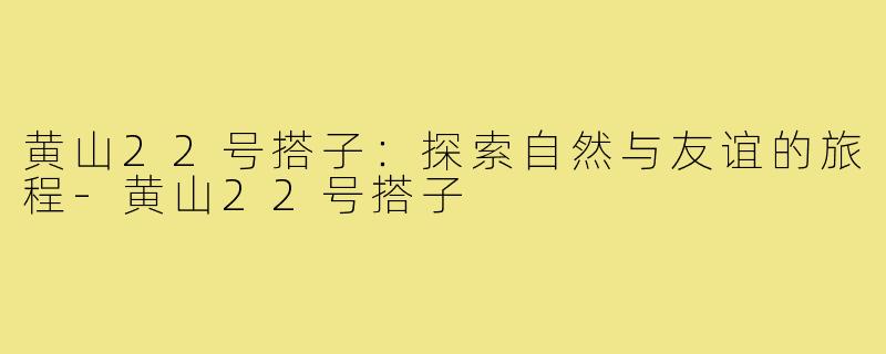 黄山22号搭子：探索自然与友谊的旅程-黄山22号搭子