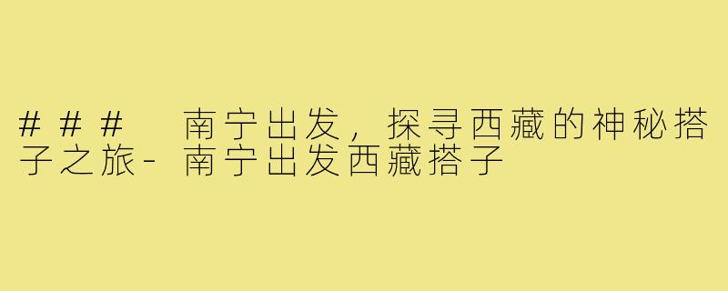 ### 南宁出发，探寻西藏的神秘搭子之旅-南宁出发西藏搭子