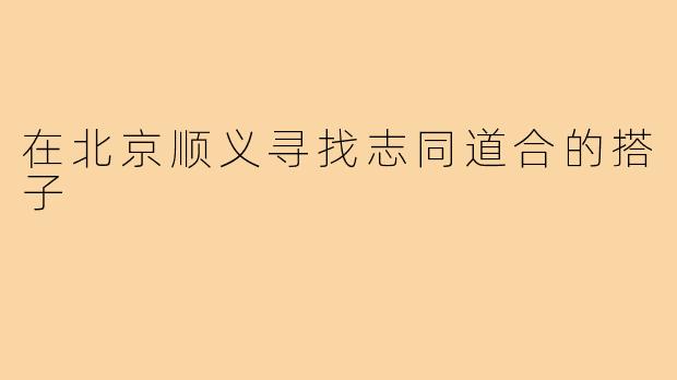 在北京顺义寻找志同道合的搭子
