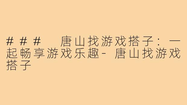 ### 唐山找游戏搭子:一起畅享游戏乐趣-唐山找游戏搭子