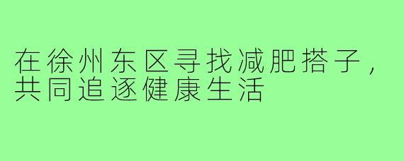 在徐州东区寻找减肥搭子,共同追逐健康生活