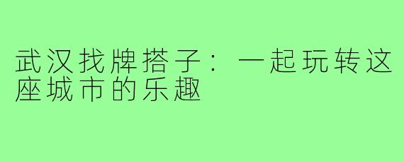 武汉找牌搭子:一起玩转这座城市的乐趣