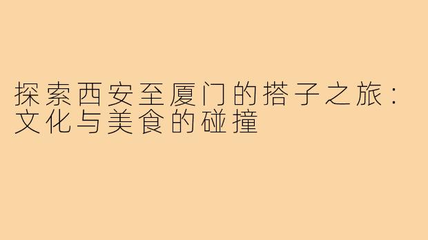 探索西安至厦门的搭子之旅：文化与美食的碰撞