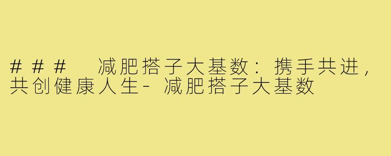 ### 减肥搭子大基数：携手共进，共创健康人生-减肥搭子大基数