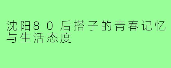 沈阳80后搭子的青春记忆与生活态度