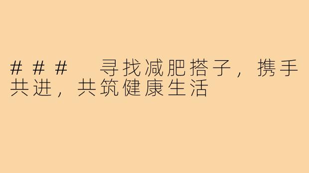 ### 寻找减肥搭子，携手共进，共筑健康生活