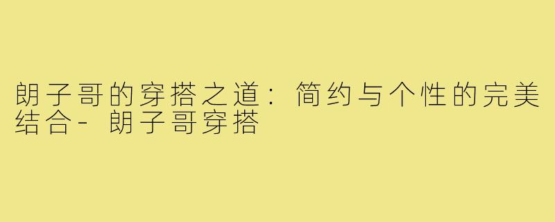朗子哥的穿搭之道:简约与个性的完美结合-朗子哥穿搭