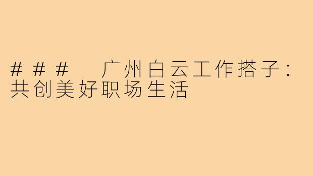 ### 广州白云工作搭子：共创美好职场生活