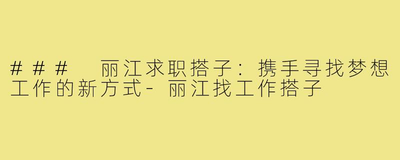 ### 丽江求职搭子:携手寻找梦想工作的新方式-丽江找工作搭子