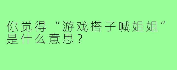 你觉得“游戏搭子喊姐姐”是什么意思？