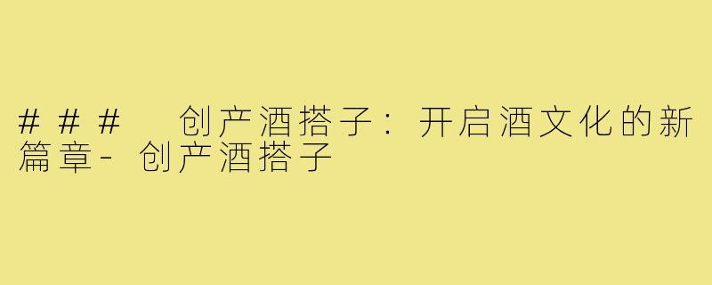 ### 创产酒搭子：开启酒文化的新篇章-创产酒搭子