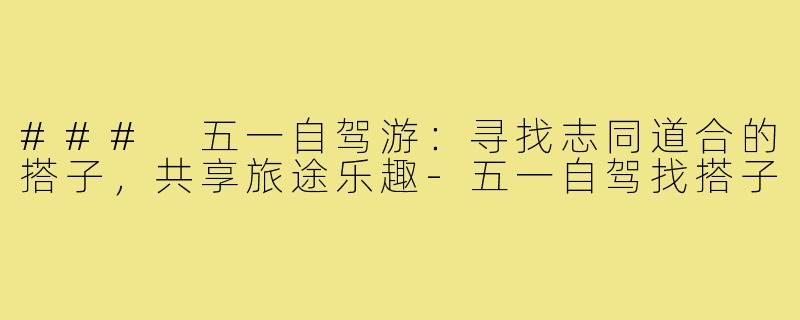 ### 五一自驾游：寻找志同道合的搭子，共享旅途乐趣-五一自驾找搭子