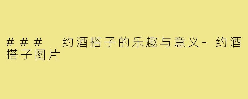### 约酒搭子的乐趣与意义-约酒搭子图片