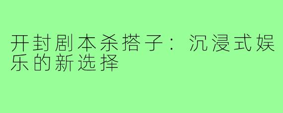 开封剧本杀搭子：沉浸式娱乐的新选择