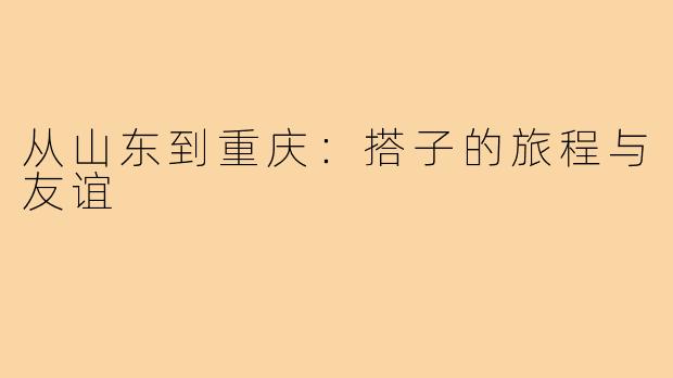 从山东到重庆:搭子的旅程与友谊
