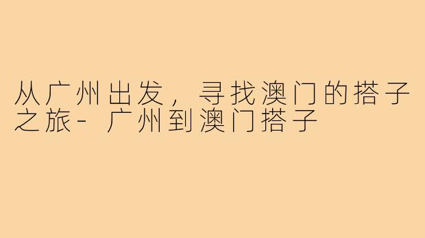 从广州出发,寻找澳门的搭子之旅-广州到澳门搭子