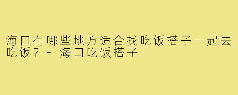 海口有哪些地方适合找吃饭搭子一起去吃饭？-海口吃饭搭子