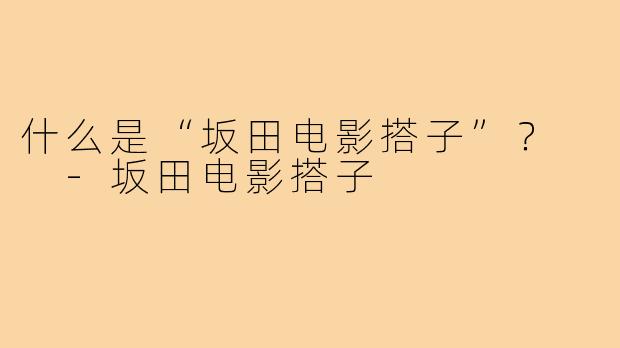 什么是“坂田电影搭子”？  