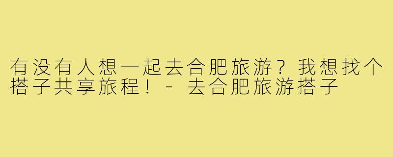 有没有人想一起去合肥旅游?我想找个搭子共享旅程!-去合肥旅游搭子