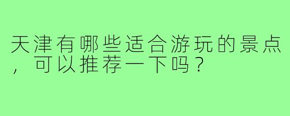 天津有哪些适合游玩的景点，可以推荐一下吗？