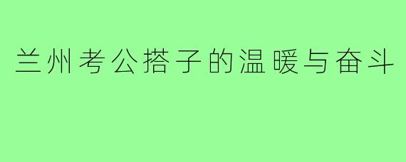 兰州考公搭子的温暖与奋斗