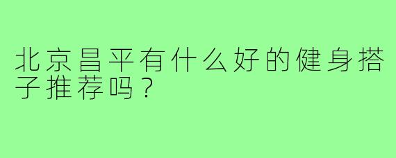 北京昌平有什么好的健身搭子推荐吗？