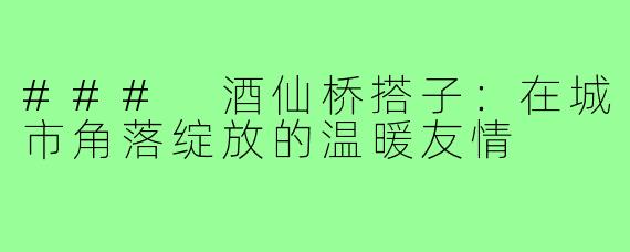 ### 酒仙桥搭子:在城市角落绽放的温暖友情