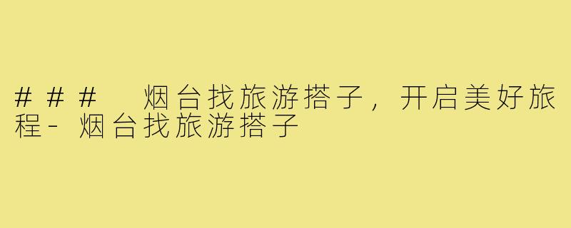 ### 烟台找旅游搭子,开启美好旅程-烟台找旅游搭子