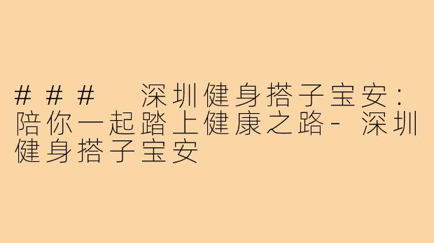 ### 深圳健身搭子宝安:陪你一起踏上健康之路-深圳健身搭子宝安