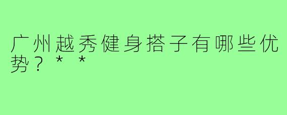 广州越秀健身搭子有哪些优势？**