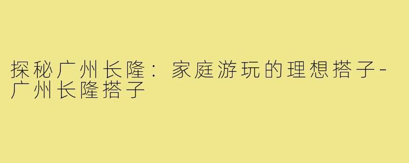 探秘广州长隆：家庭游玩的理想搭子-广州长隆搭子