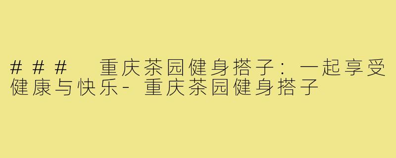### 重庆茶园健身搭子：一起享受健康与快乐-重庆茶园健身搭子