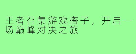 王者召集游戏搭子,开启一场巅峰对决之旅