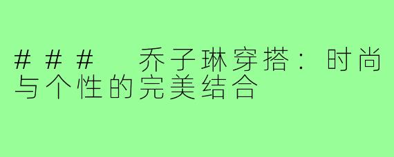 ### 乔子琳穿搭:时尚与个性的完美结合