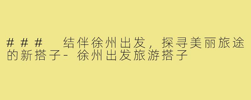 ### 结伴徐州出发,探寻美丽旅途的新搭子-徐州出发旅游搭子