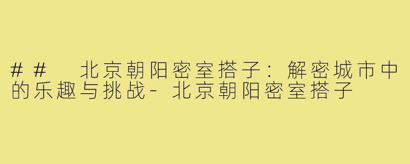 ## 北京朝阳密室搭子:解密城市中的乐趣与挑战-北京朝阳密室搭子